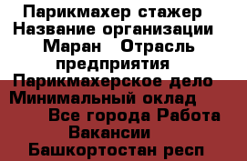 Парикмахер-стажер › Название организации ­ Маран › Отрасль предприятия ­ Парикмахерское дело › Минимальный оклад ­ 30 000 - Все города Работа » Вакансии   . Башкортостан респ.